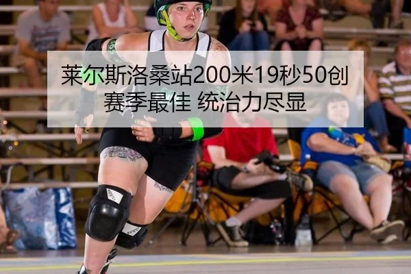 莱尔斯洛桑站200米19秒50创赛季最佳 统治力尽显