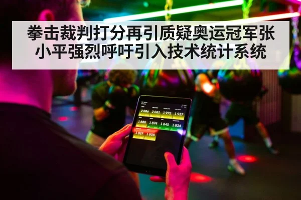 拳击裁判打分再引质疑奥运冠军张小平强烈呼吁引入技术统计系统